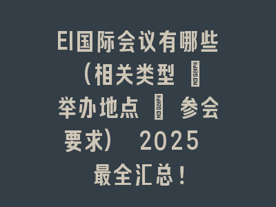 EI国际会议有哪些 (相关类型 + 举办地点 + 参会要求) 2025 最全汇总！