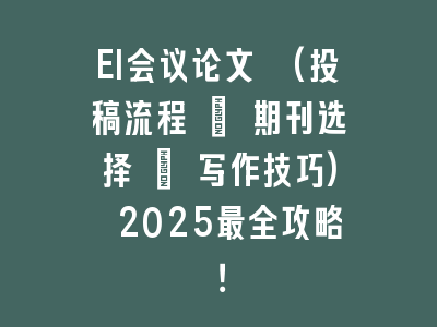 EI会议论文 (投稿流程 + 期刊选择 + 写作技巧) 2025最全攻略！