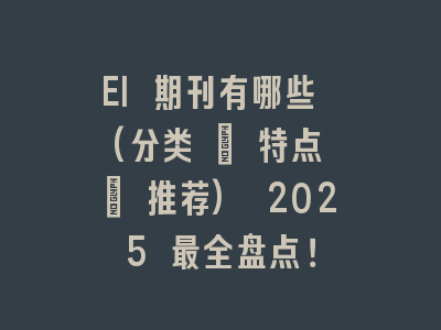 EI 期刊有哪些 (分类 + 特点 + 推荐) 2025 最全盘点！