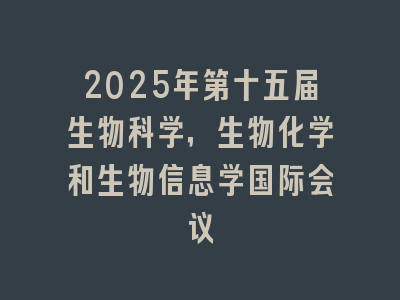 2025年第十五届生物科学，生物化学和生物信息学国际会议