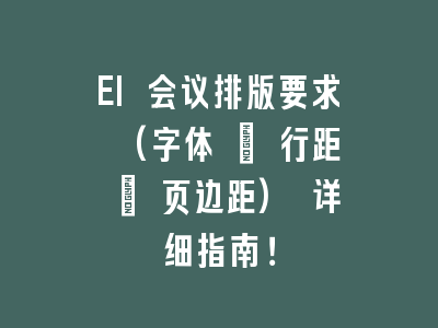 EI 会议排版要求 (字体 + 行距 + 页边距) 详细指南！