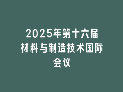 2025年第十六届材料与制造技术国际会议