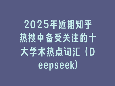 2025年近期知乎热搜中备受关注的十大学术热点词汇（Deepseek）