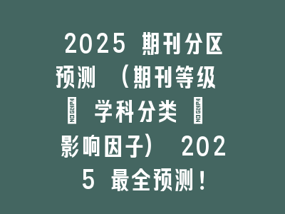 2025 期刊分区预测 (期刊等级 + 学科分类 + 影响因子) 2025 最全预测！