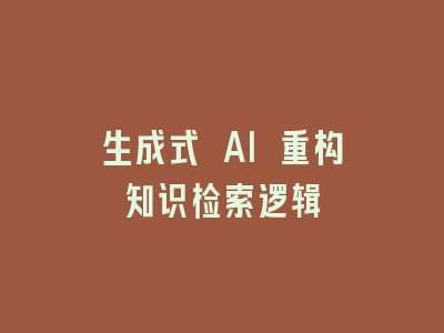 生成式 AI 重构知识检索逻辑