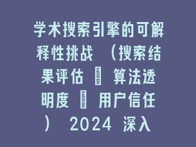 学术搜索引擎的可解释性挑战 (搜索结果评估 + 算法透明度 + 用户信任) 2024 深入探讨！