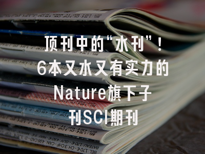 顶刊中的“水刊”！6本又水又有实力的Nature旗下子刊SCI期刊