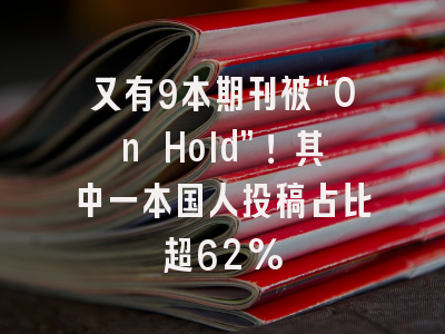又有9本期刊被“On Hold”！其中一本国人投稿占比超62%