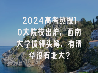 2024高考热搜10大院校出炉，西南大学拔得头筹，有清华没有北大？