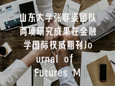 山东大学张群姿团队两项研究成果在金融学国际权威期刊Journal of Futures Markets在线发表