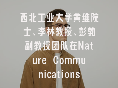 西北工业大学黄维院士、李林教授、彭勃副教授团队在Nature Communications上发表基于深度学习的线粒体图像分割与功能预测算法研究论文