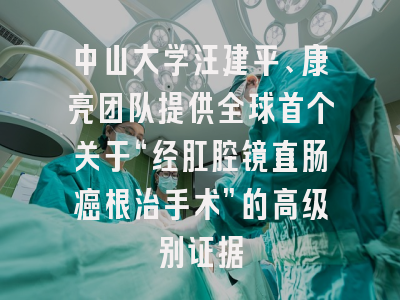 中山大学汪建平、康亮团队提供全球首个关于“经肛腔镜直肠癌根治手术”的高级别证据