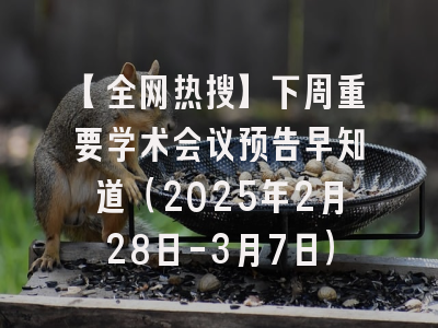 【全网热搜】下周重要学术会议预告早知道（2025年2月28日-3月7日）