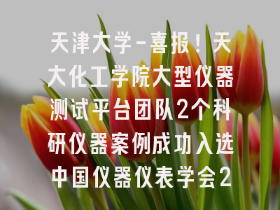 天津大学-喜报！天大化工学院大型仪器测试平台团队2个科研仪器案例成功入选中国仪器仪表学会2024年度百篇优秀科研仪器案例成果
