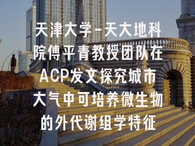 天津大学-天大地科院傅平青教授团队在ACP发文探究城市大气中可培养微生物的外代谢组学特征