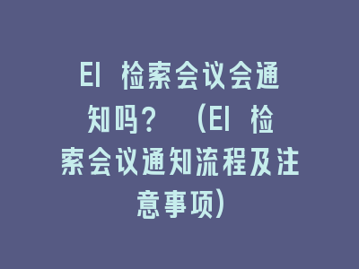 EI 检索会议会通知吗？ (EI 检索会议通知流程及注意事项)