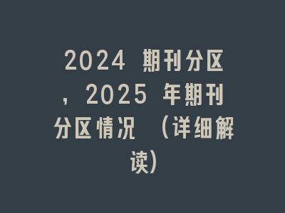 2024 期刊分区,2025 年期刊分区情况 (详细解读)