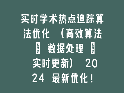 实时学术热点追踪算法优化 (高效算法 + 数据处理 + 实时更新) 2024 最新优化！