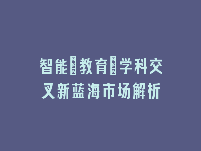 智能+教育：学科交叉新蓝海市场解析