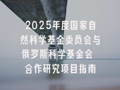 2025年度国家自然科学基金委员会与俄罗斯科学基金会 合作研究项目指南