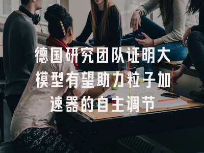 德国研究团队证明大模型有望助力粒子加速器的自主调节