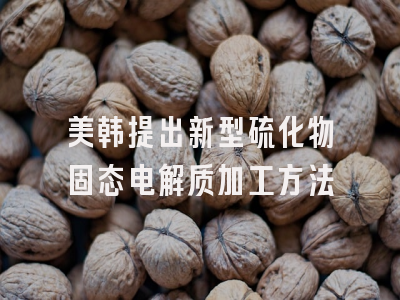 美韩提出新型硫化物固态电解质加工方法