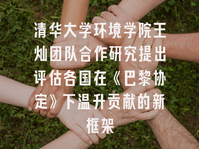 清华大学环境学院王灿团队合作研究提出评估各国在《巴黎协定》下温升贡献的新框架