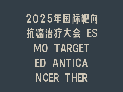2025年国际靶向抗癌治疗大会 ESMO TARGETED ANTICANCER THERAPIES CONGRESS 2025