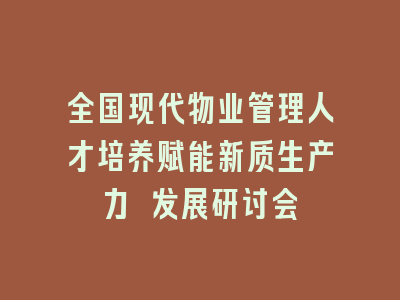 全国现代物业管理人才培养赋能新质生产力 发展研讨会