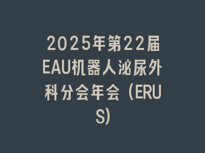 2025年第22届EAU机器人泌尿外科分会年会(ERUS)