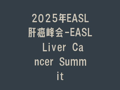 2025年EASL肝癌峰会-EASL Liver Cancer Summit
