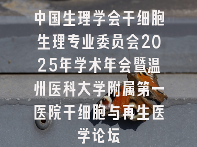 中国生理学会干细胞生理专业委员会2025年学术年会暨温州医科大学附属第一医院干细胞与再生医学论坛