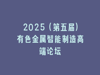 2025（第五届）有色金属智能制造高端论坛