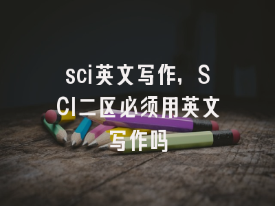 sci英文写作,SCI二区必须用英文写作吗