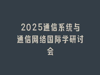 2025通信系统与通信网络国际学研讨会