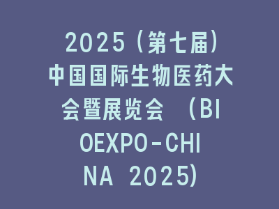 2025（第七届）中国国际生物医药大会暨展览会 (BIOEXPO-CHINA 2025)