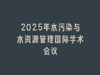 2025年水污染与水资源管理国际学术会议