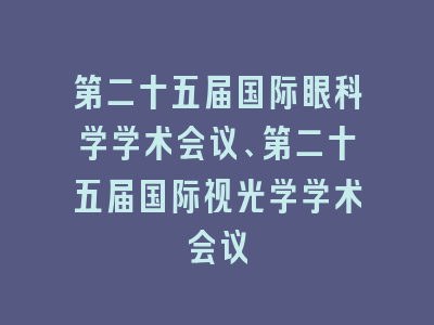 第二十五届国际眼科学学术会议、第二十五届国际视光学学术会议