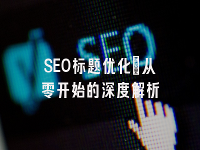 SEO标题优化：从零开始的深度解析