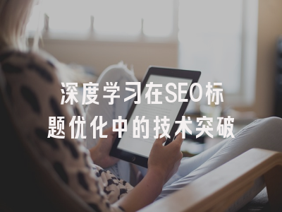 深度学习在SEO标题优化中的技术突破