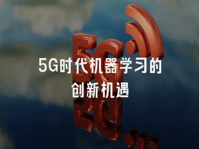 5G时代机器学习的创新机遇