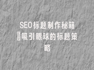 SEO标题制作秘籍：吸引眼球的标题策略