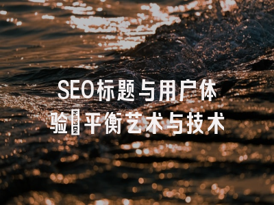 SEO标题与用户体验：平衡艺术与技术