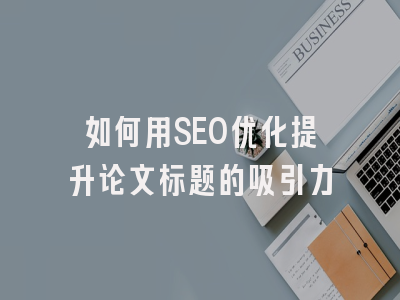 如何用SEO优化提升论文标题的吸引力