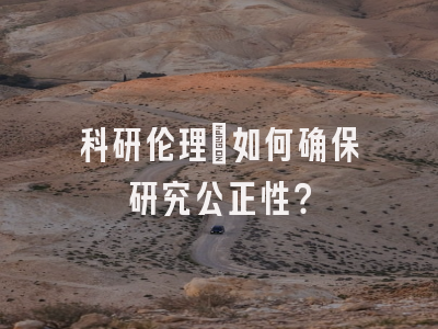 科研伦理：如何确保研究公正性？