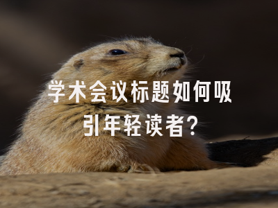 学术会议标题如何吸引年轻读者？