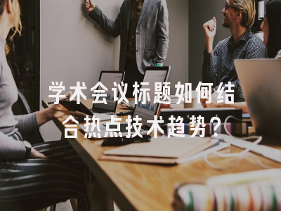 学术会议标题如何结合热点技术趋势？