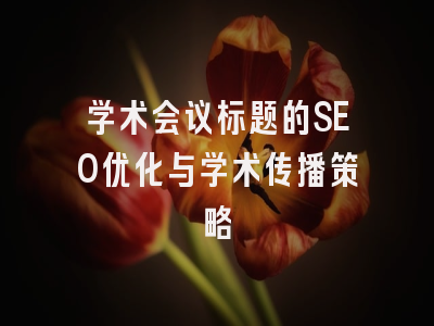 学术会议标题的SEO优化与学术传播策略