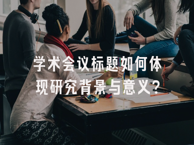 学术会议标题如何体现研究背景与意义？