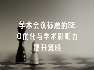 学术会议标题的SEO优化与学术影响力提升策略